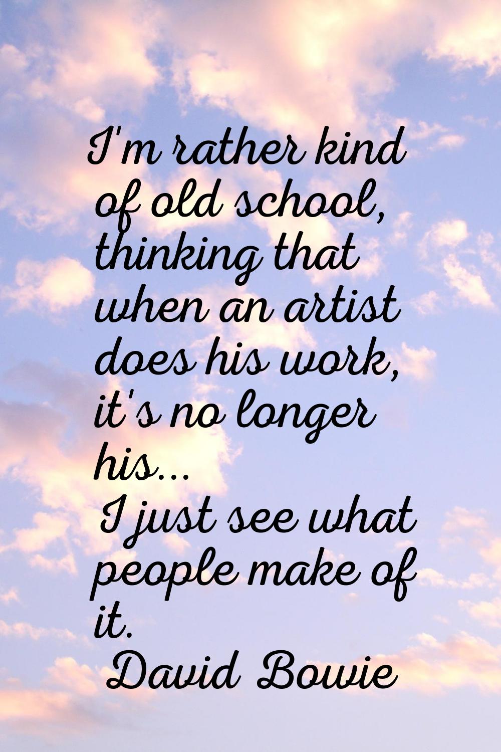 I'm rather kind of old school, thinking that when an artist does his work, it's no longer his... I 