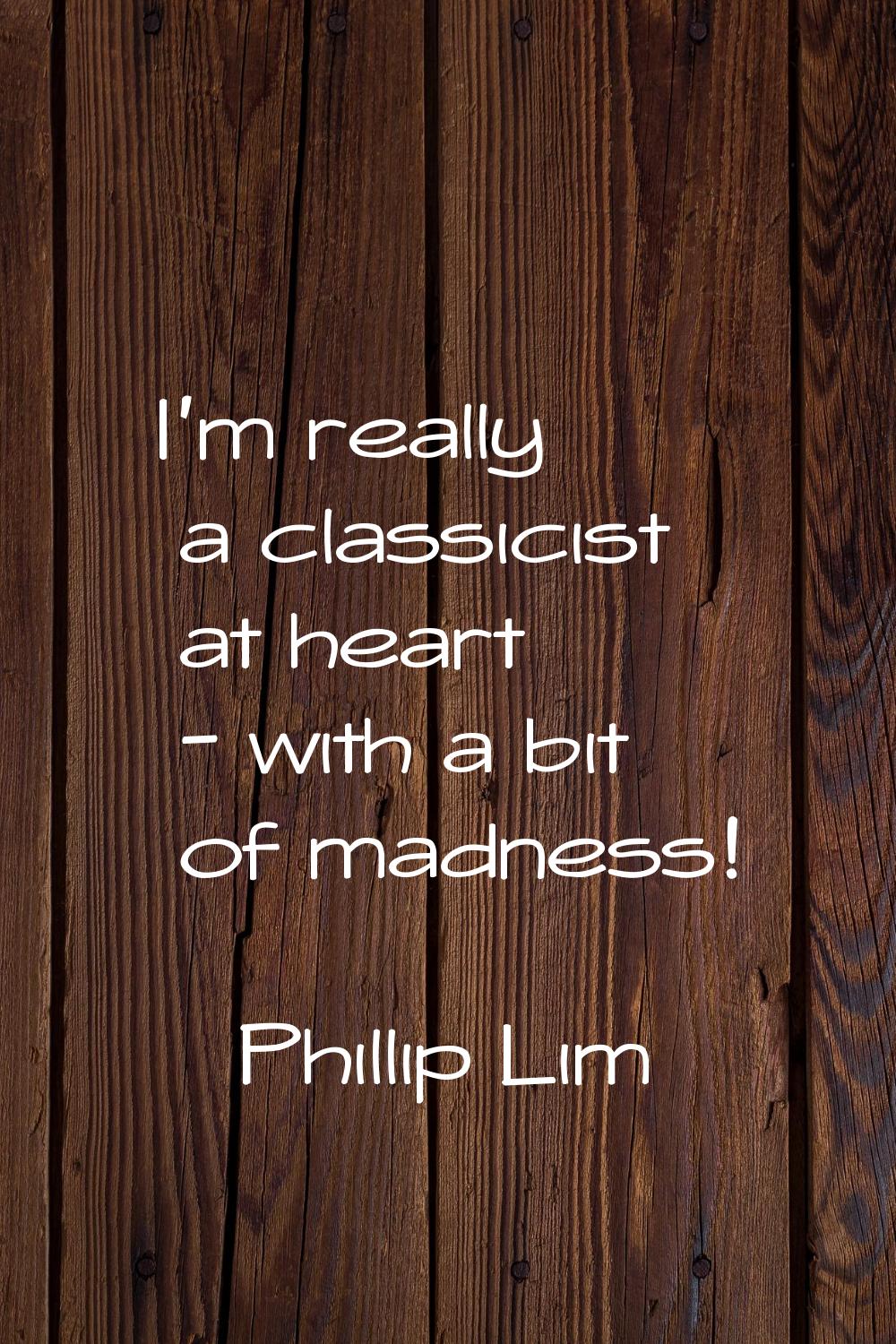I'm really a classicist at heart - with a bit of madness!