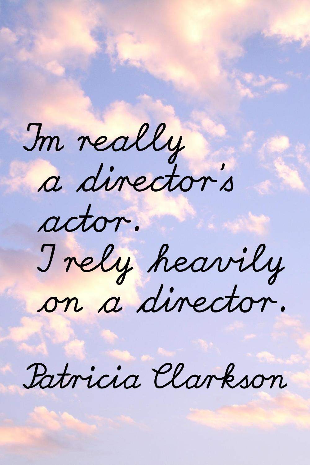 I'm really a director's actor. I rely heavily on a director.