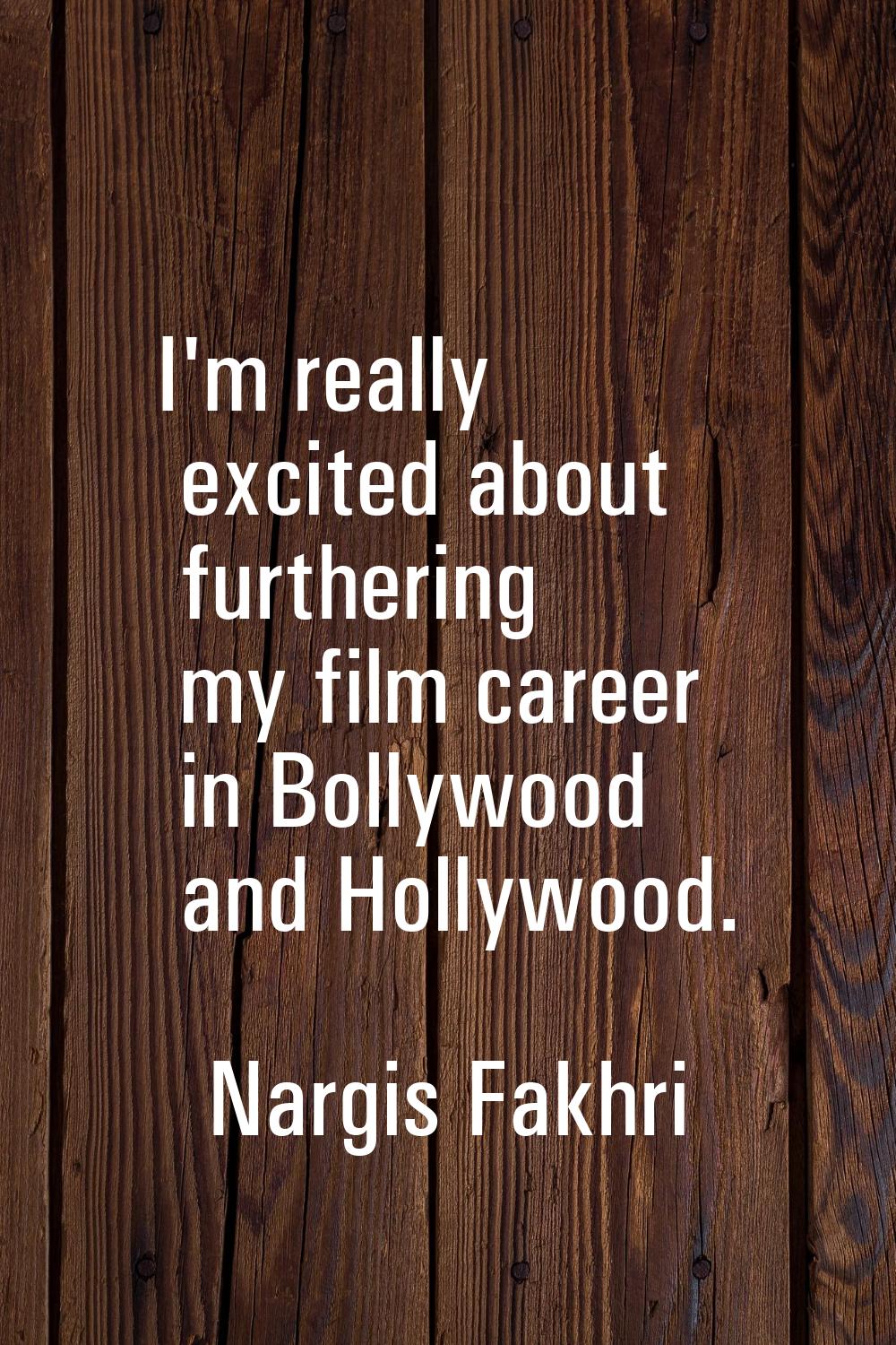I'm really excited about furthering my film career in Bollywood and Hollywood.