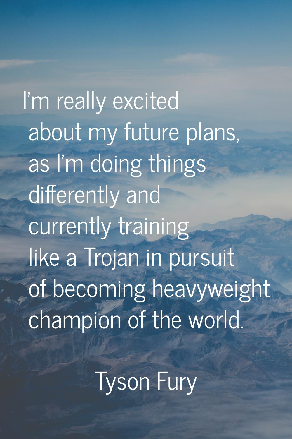 I'm really excited about my future plans, as I'm doing things differently and currently training li