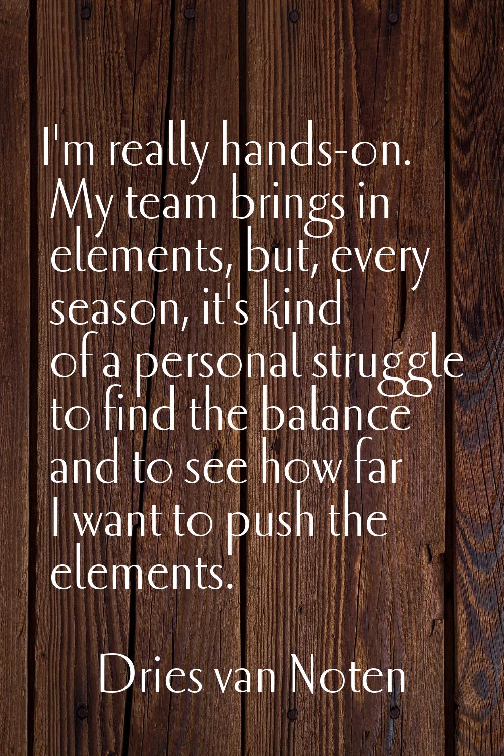 I'm really hands-on. My team brings in elements, but, every season, it's kind of a personal struggl