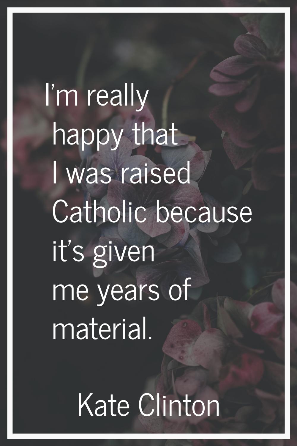 I'm really happy that I was raised Catholic because it's given me years of material.