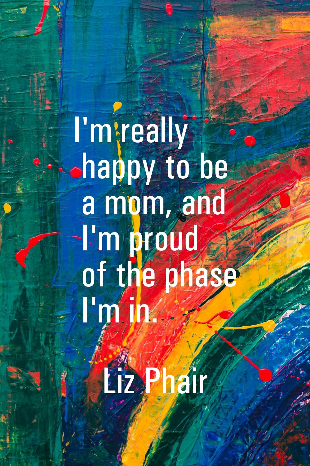 I'm really happy to be a mom, and I'm proud of the phase I'm in.