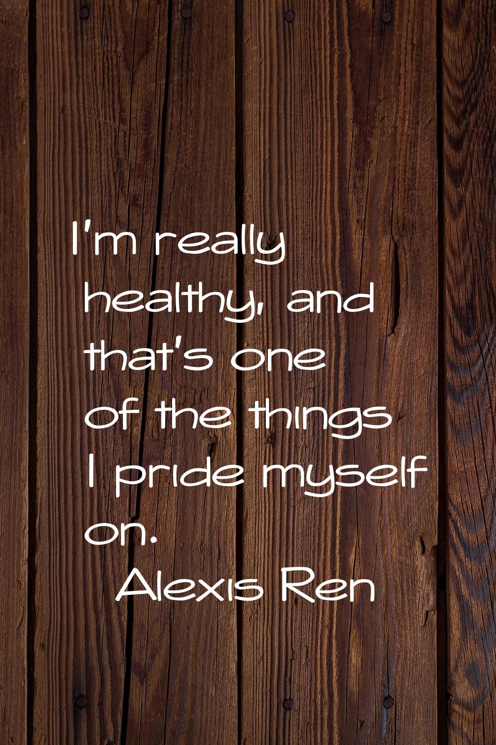 I'm really healthy, and that's one of the things I pride myself on.