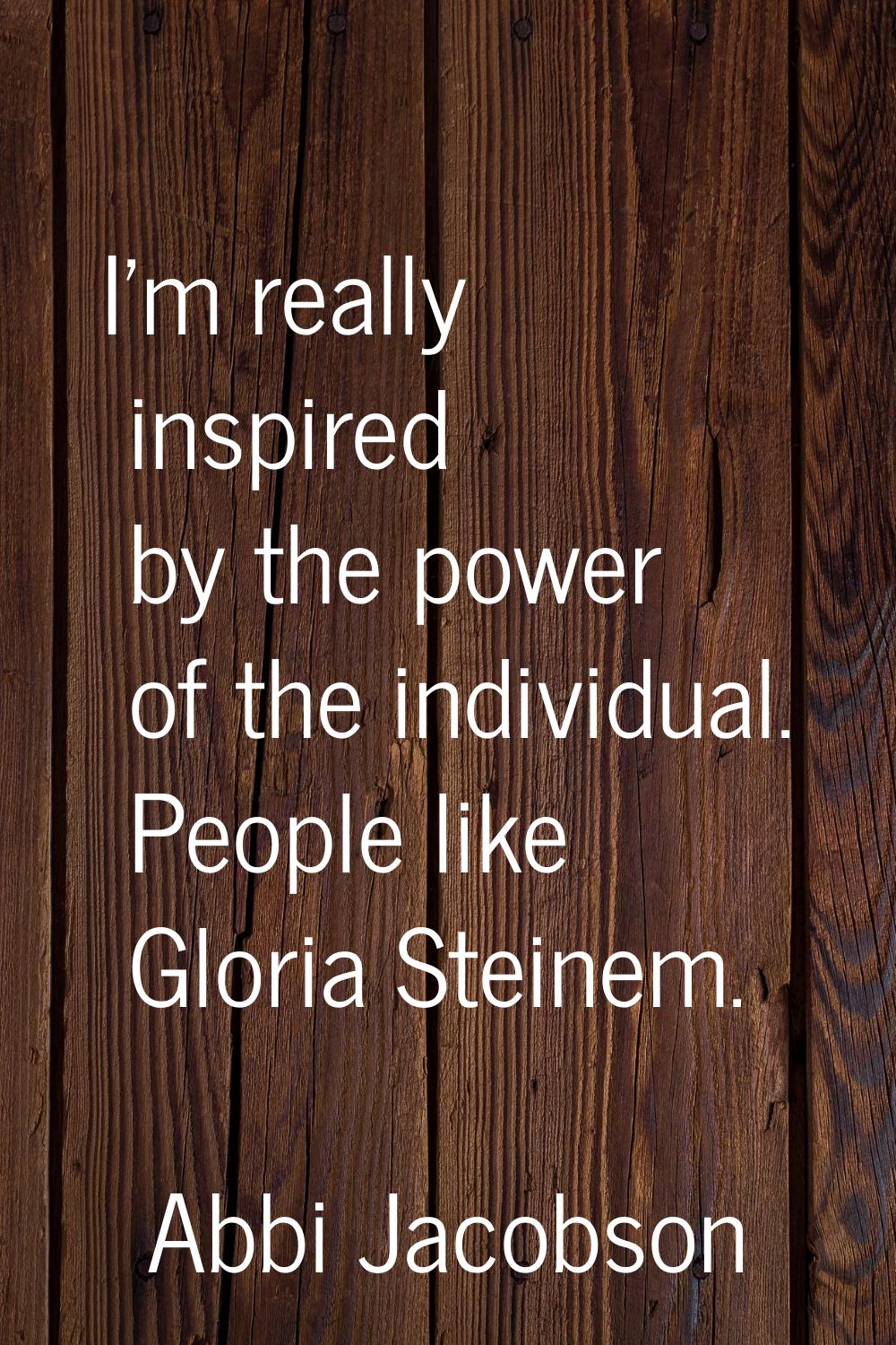 I'm really inspired by the power of the individual. People like Gloria Steinem.