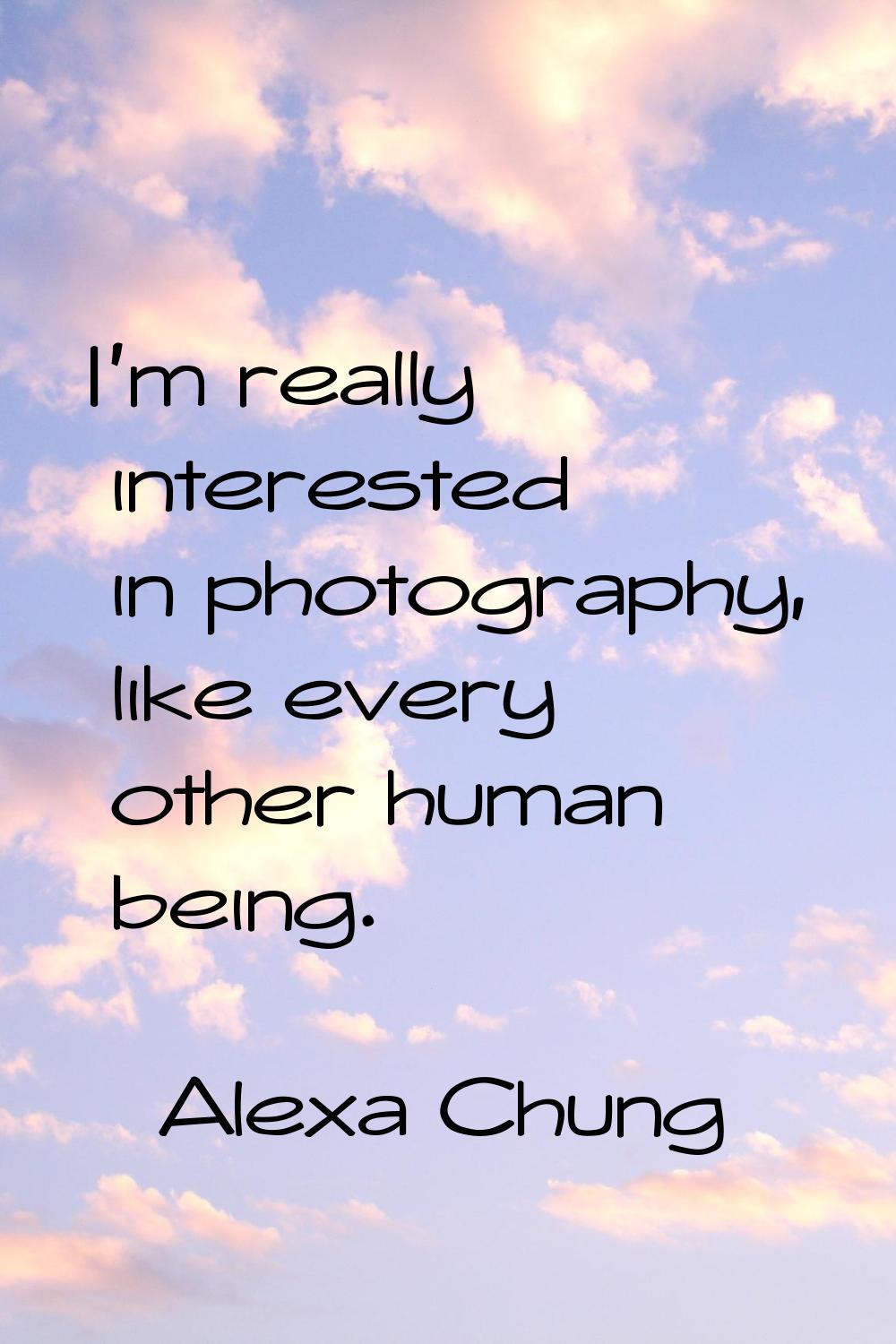I'm really interested in photography, like every other human being.