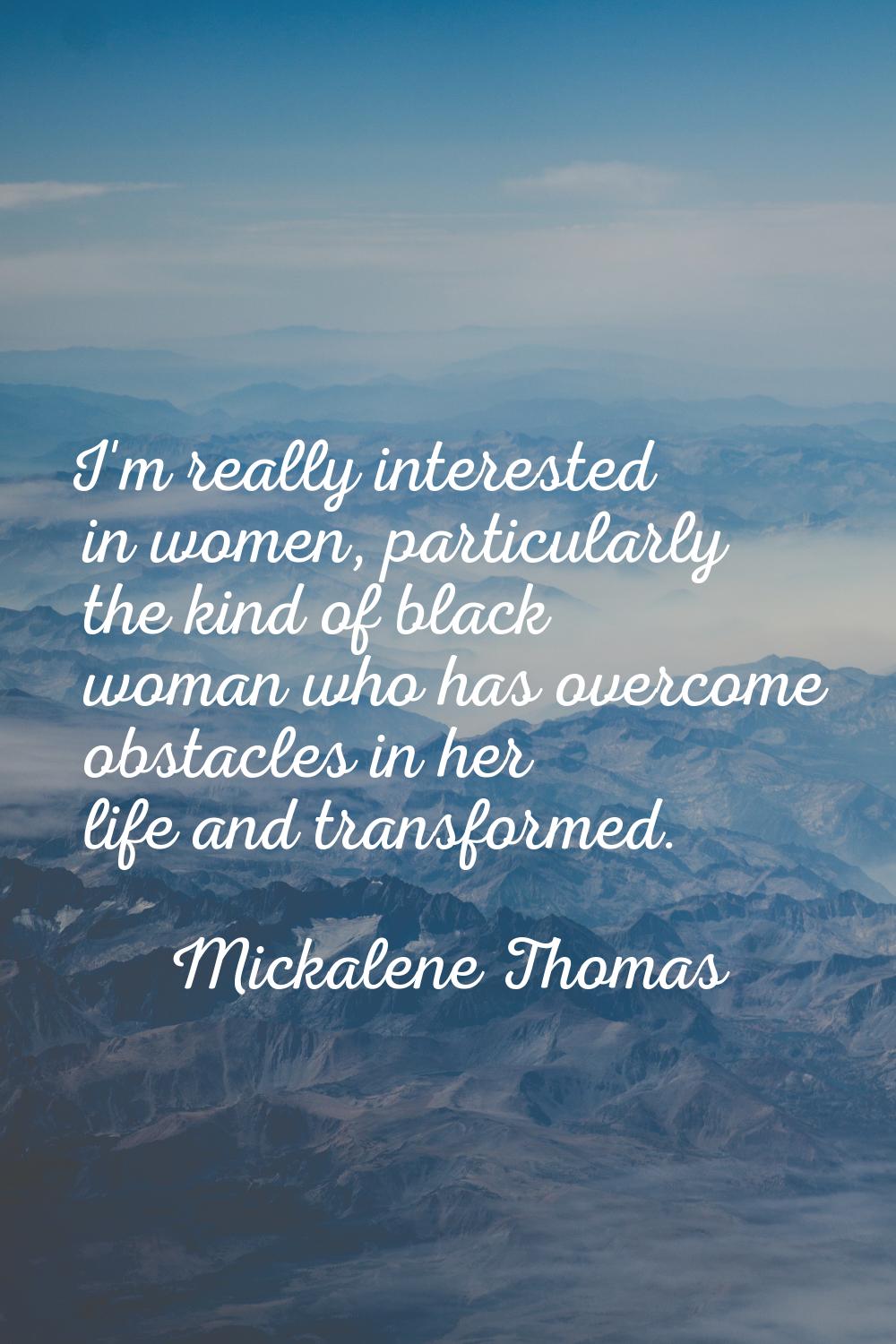 I'm really interested in women, particularly the kind of black woman who has overcome obstacles in 