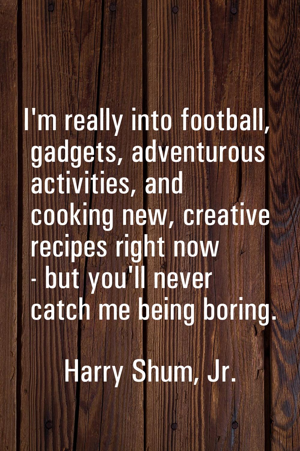 I'm really into football, gadgets, adventurous activities, and cooking new, creative recipes right 
