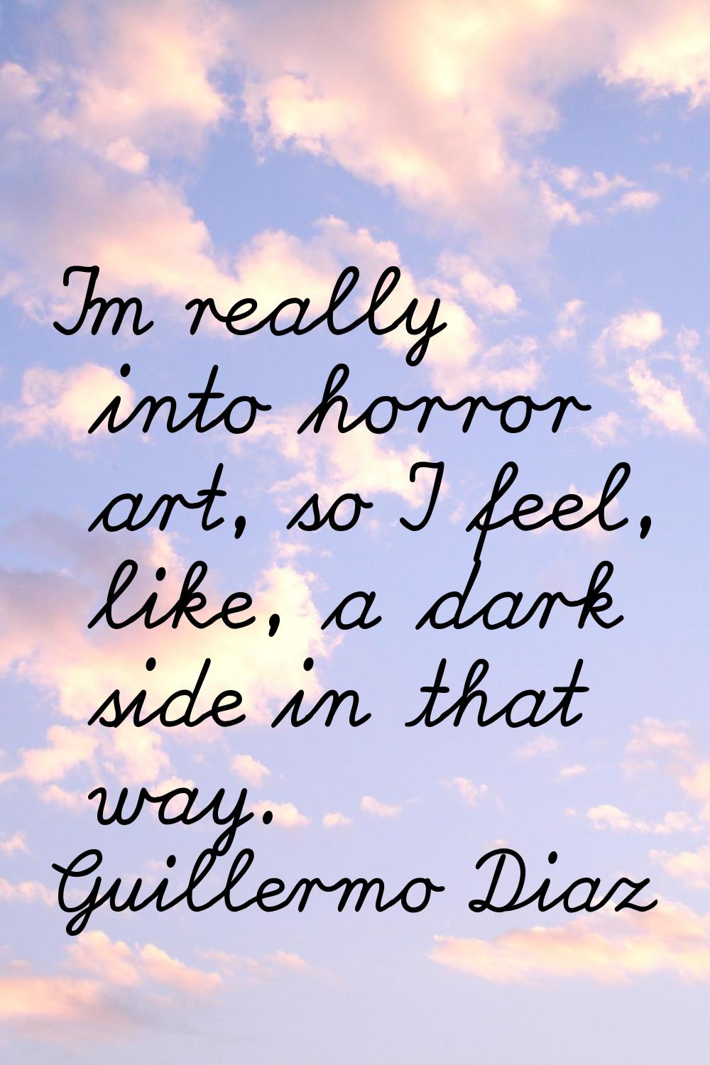 I'm really into horror art, so I feel, like, a dark side in that way.
