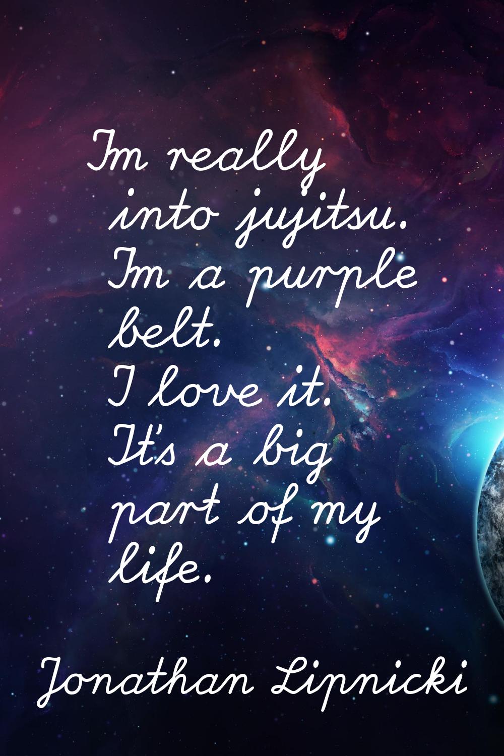 I'm really into jujitsu. I'm a purple belt. I love it. It's a big part of my life.