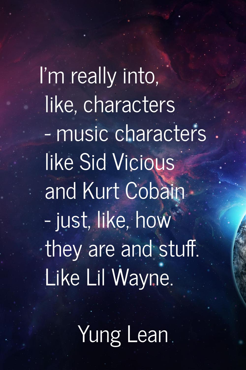 I'm really into, like, characters - music characters like Sid Vicious and Kurt Cobain - just, like,