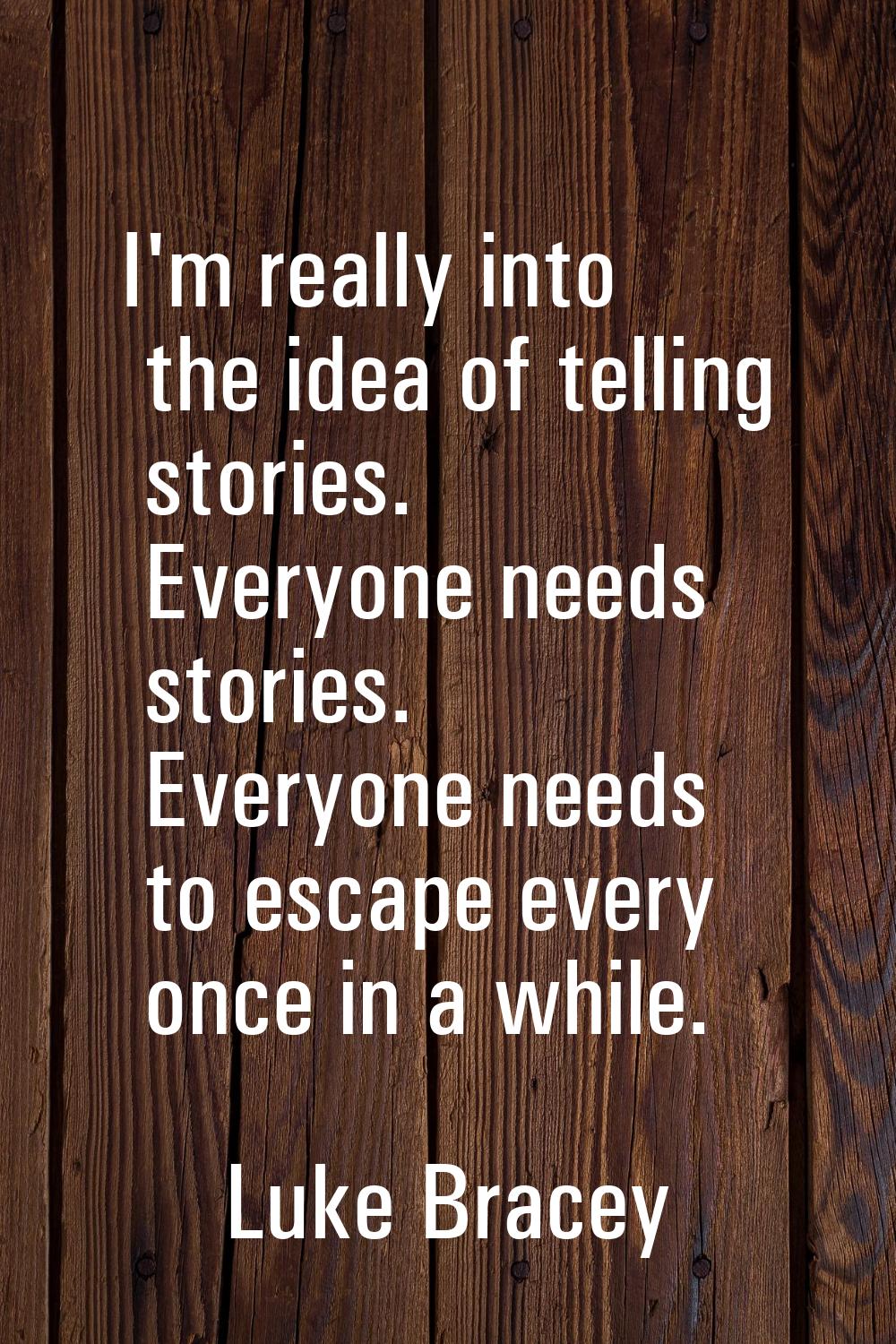 I'm really into the idea of telling stories. Everyone needs stories. Everyone needs to escape every
