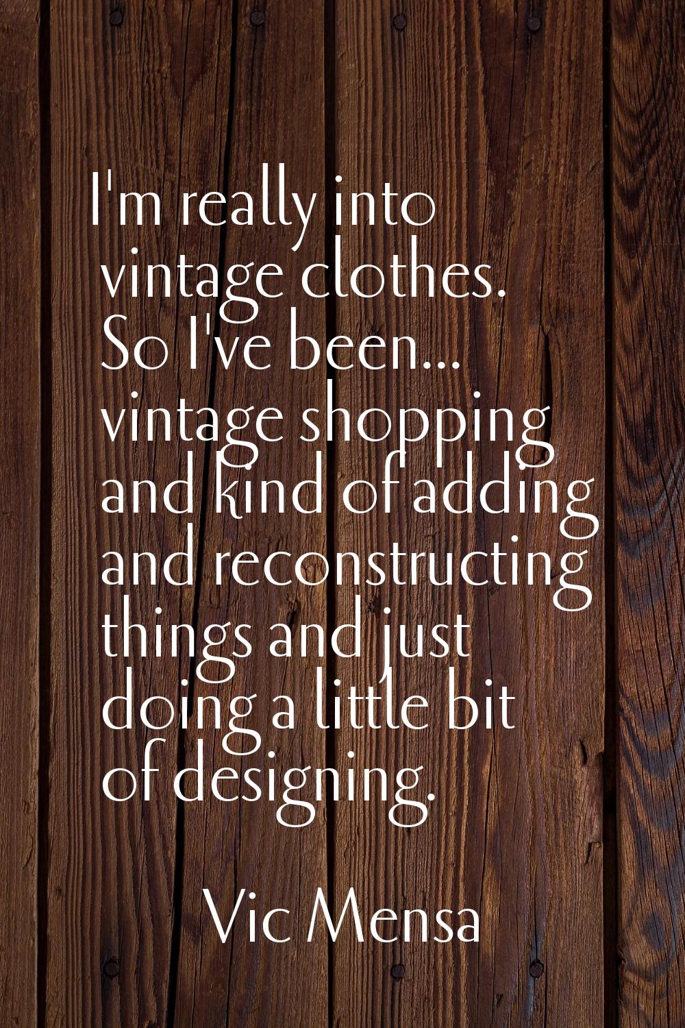 I'm really into vintage clothes. So I've been... vintage shopping and kind of adding and reconstruc