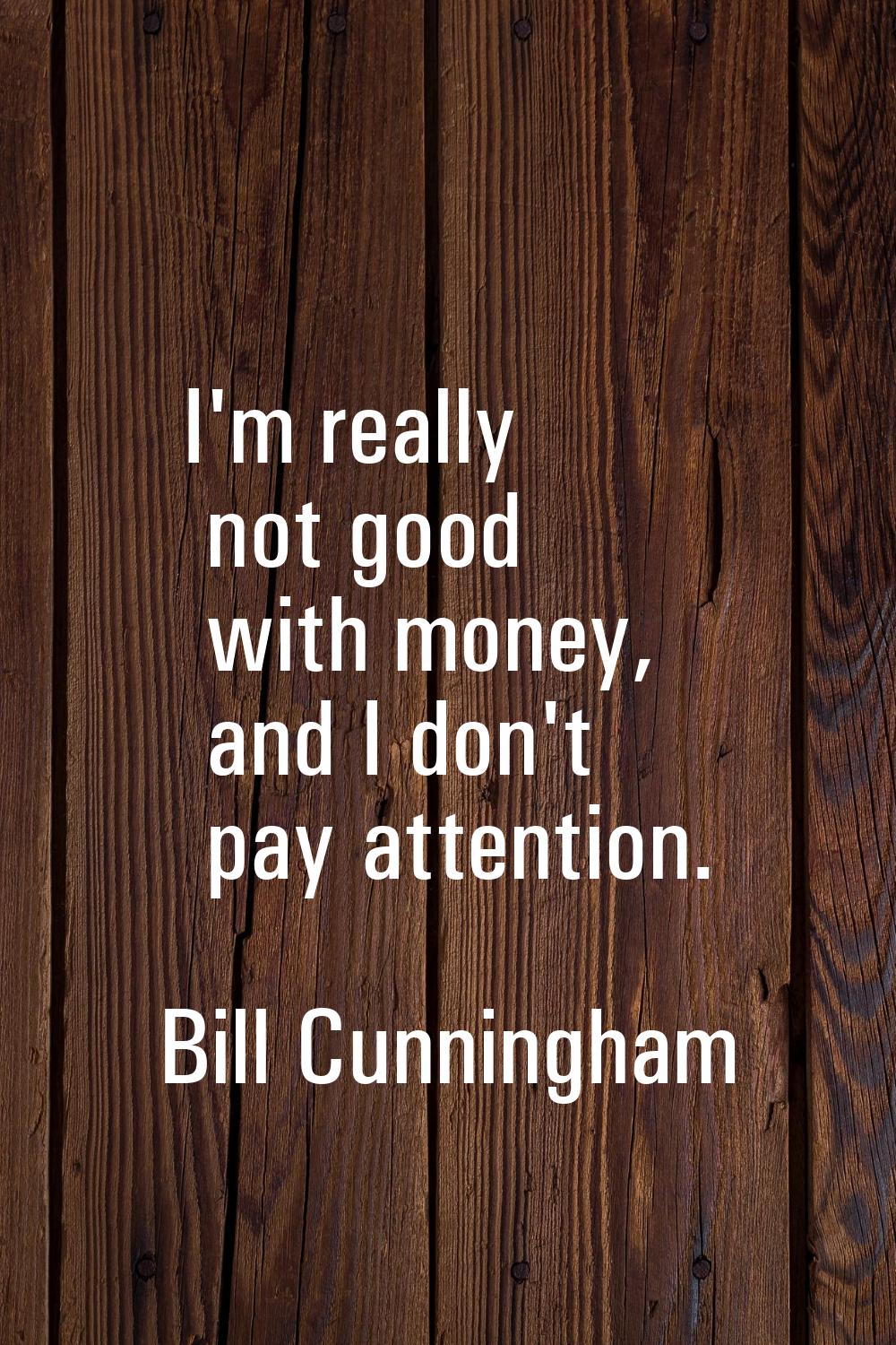 I'm really not good with money, and I don't pay attention.