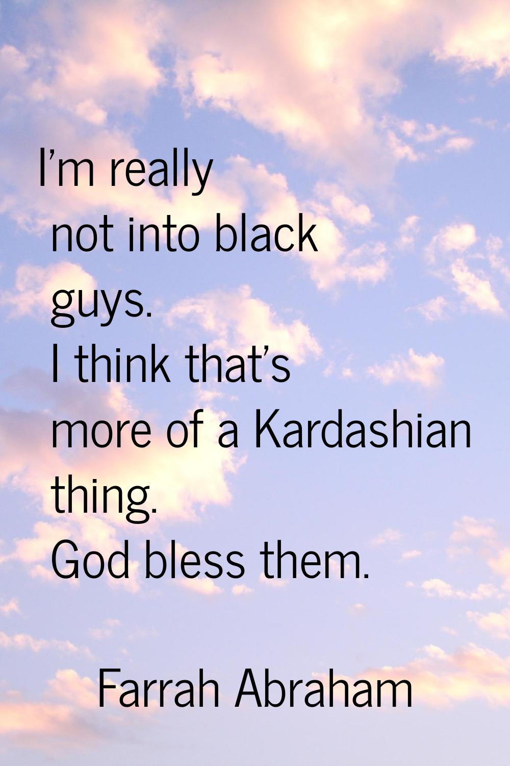 I'm really not into black guys. I think that's more of a Kardashian thing. God bless them.