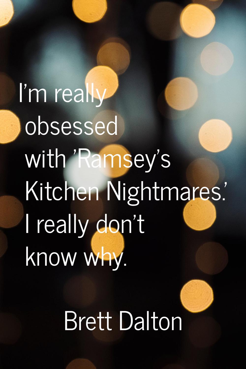 I'm really obsessed with 'Ramsey's Kitchen Nightmares.' I really don't know why.