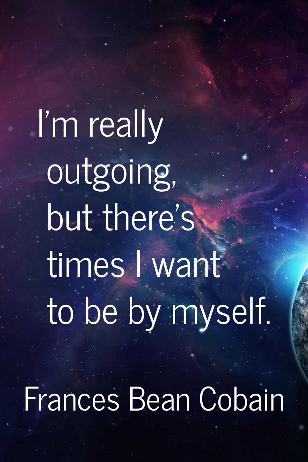 I'm really outgoing, but there's times I want to be by myself.