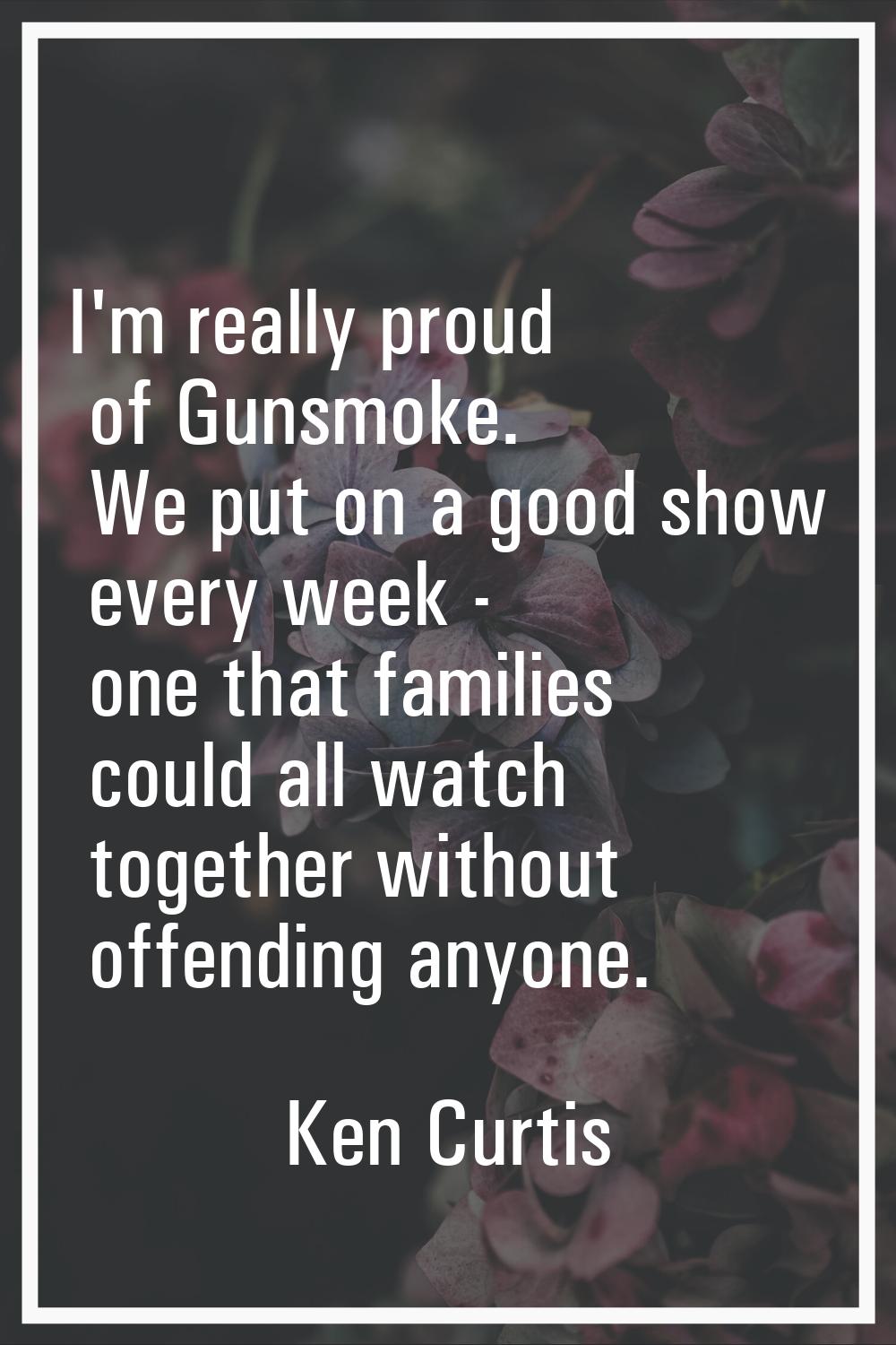 I'm really proud of Gunsmoke. We put on a good show every week - one that families could all watch 