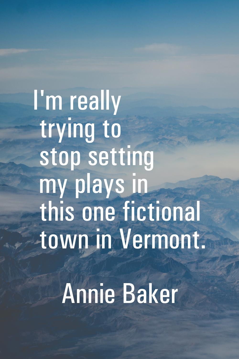 I'm really trying to stop setting my plays in this one fictional town in Vermont.