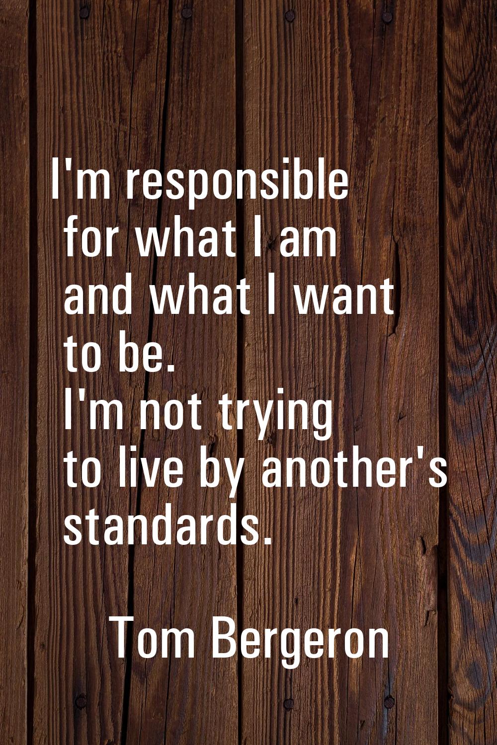 I'm responsible for what I am and what I want to be. I'm not trying to live by another's standards.