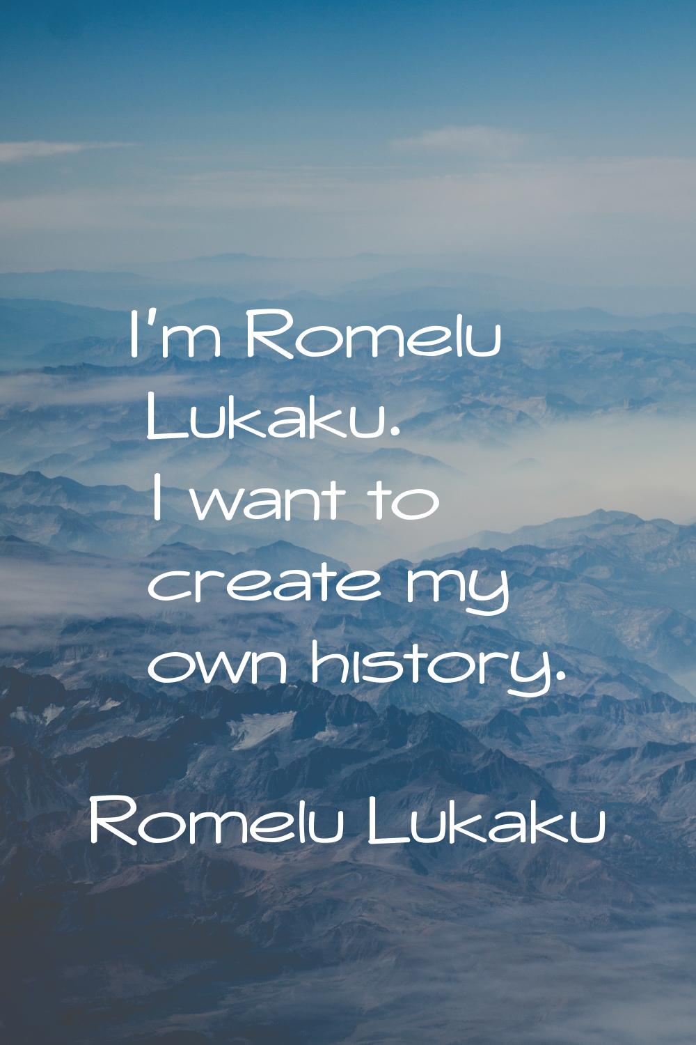 I'm Romelu Lukaku. I want to create my own history.
