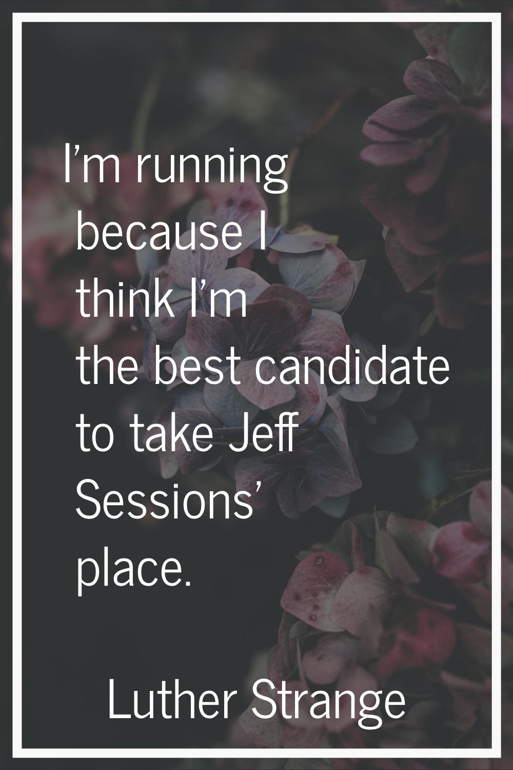 I'm running because I think I'm the best candidate to take Jeff Sessions' place.