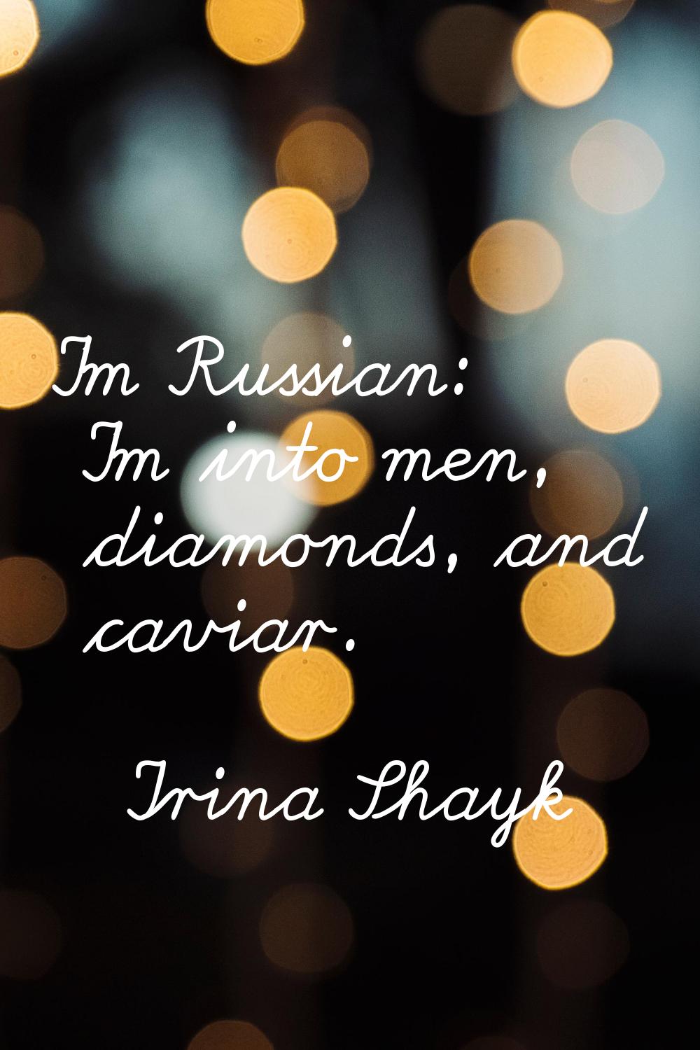I'm Russian: I'm into men, diamonds, and caviar.
