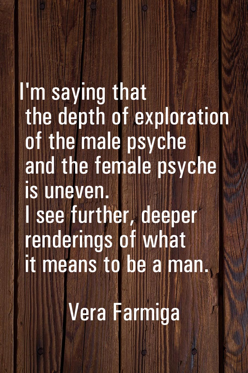 I'm saying that the depth of exploration of the male psyche and the female psyche is uneven. I see 