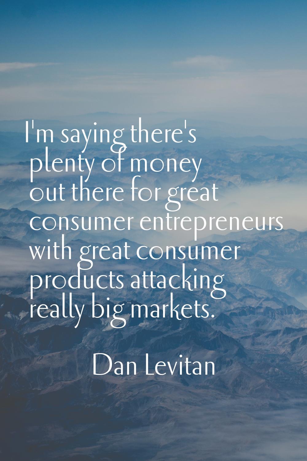 I'm saying there's plenty of money out there for great consumer entrepreneurs with great consumer p
