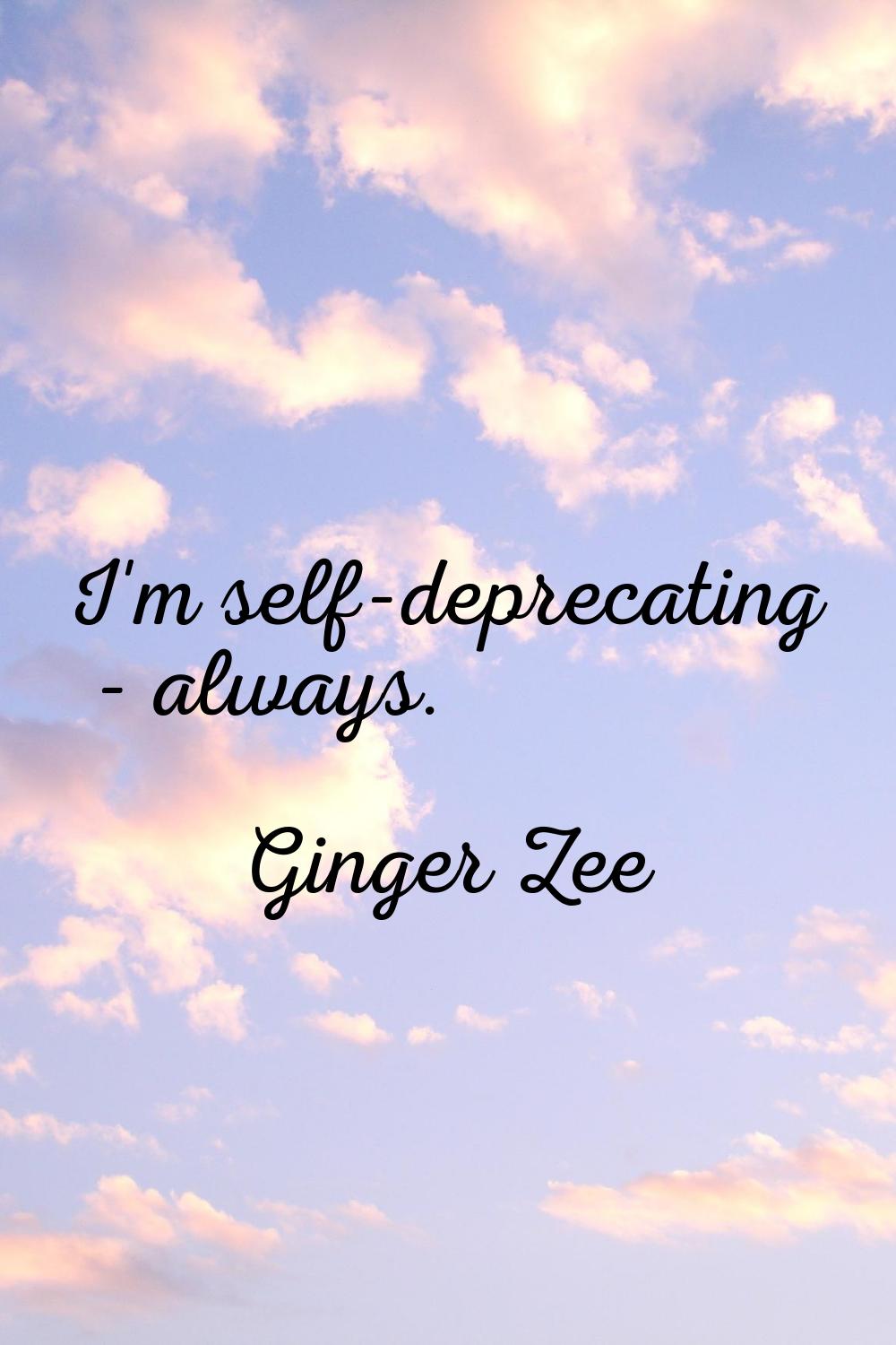 I'm self-deprecating - always.