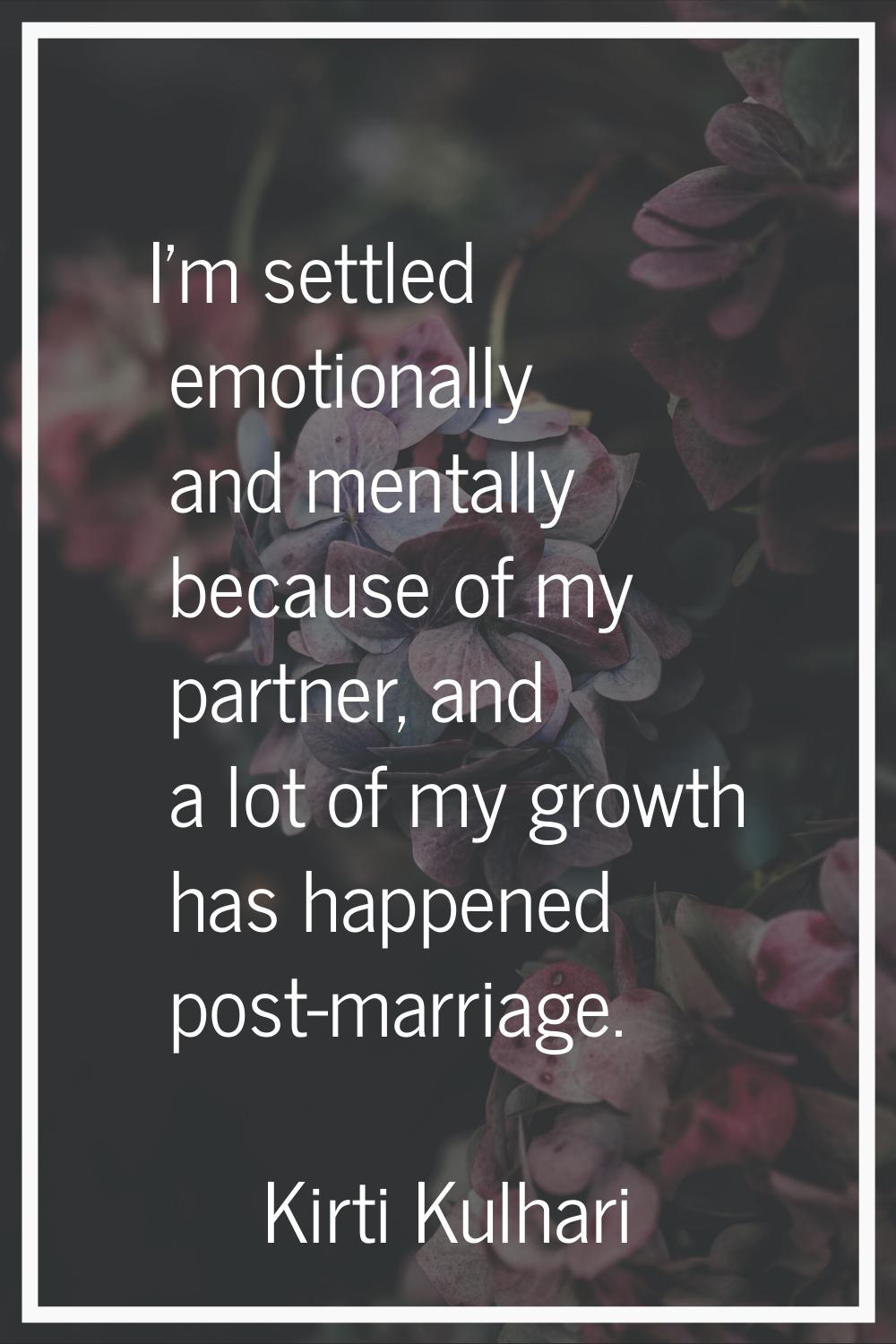 I'm settled emotionally and mentally because of my partner, and a lot of my growth has happened pos