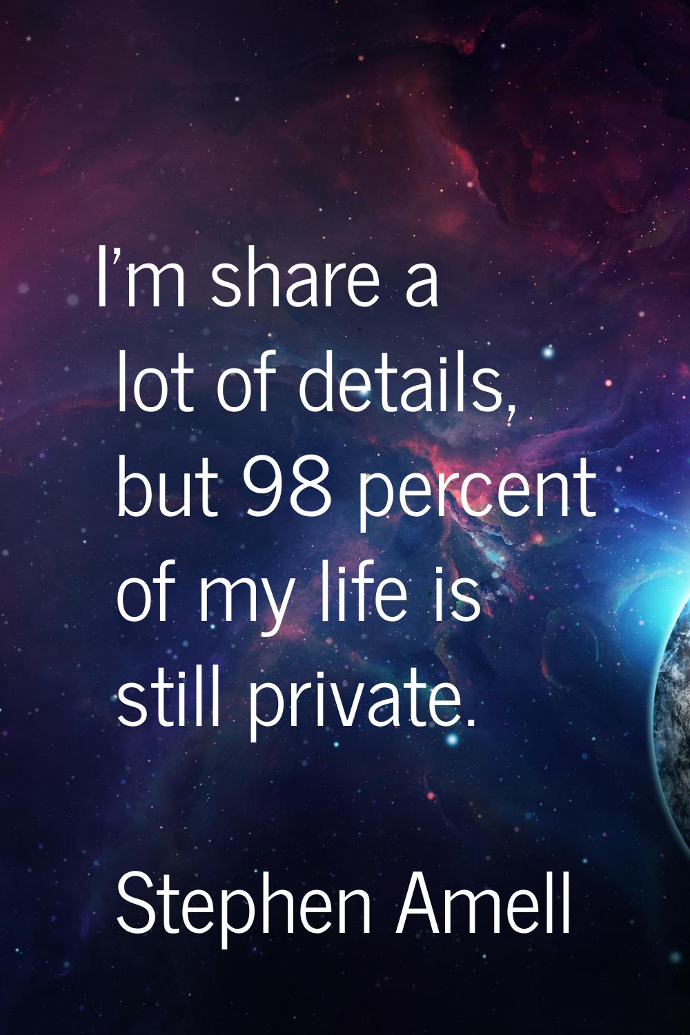 I'm share a lot of details, but 98 percent of my life is still private.