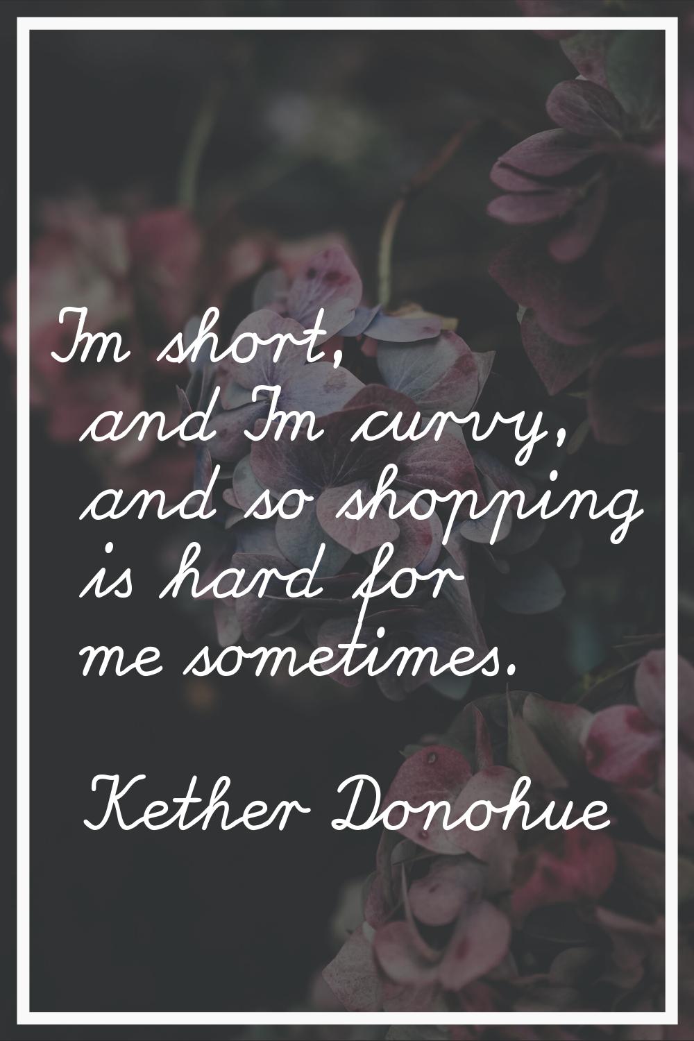 I'm short, and I'm curvy, and so shopping is hard for me sometimes.