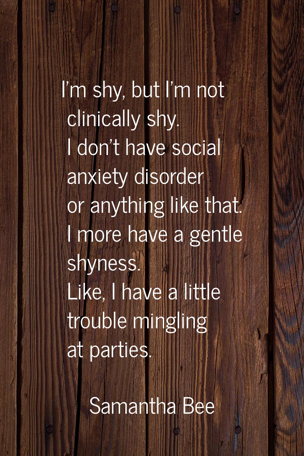 I'm shy, but I'm not clinically shy. I don't have social anxiety disorder or anything like that. I 
