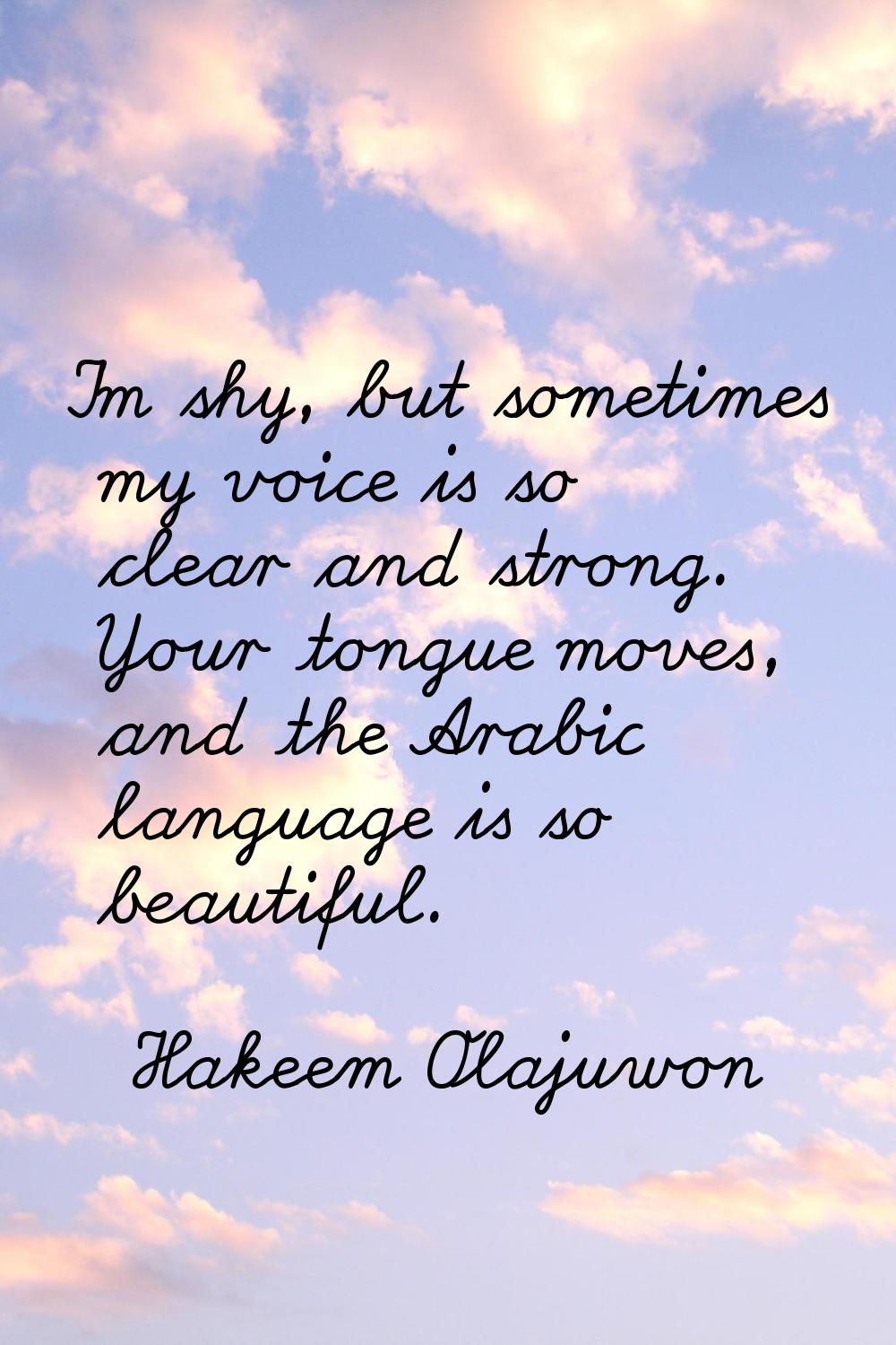 I'm shy, but sometimes my voice is so clear and strong. Your tongue moves, and the Arabic language 
