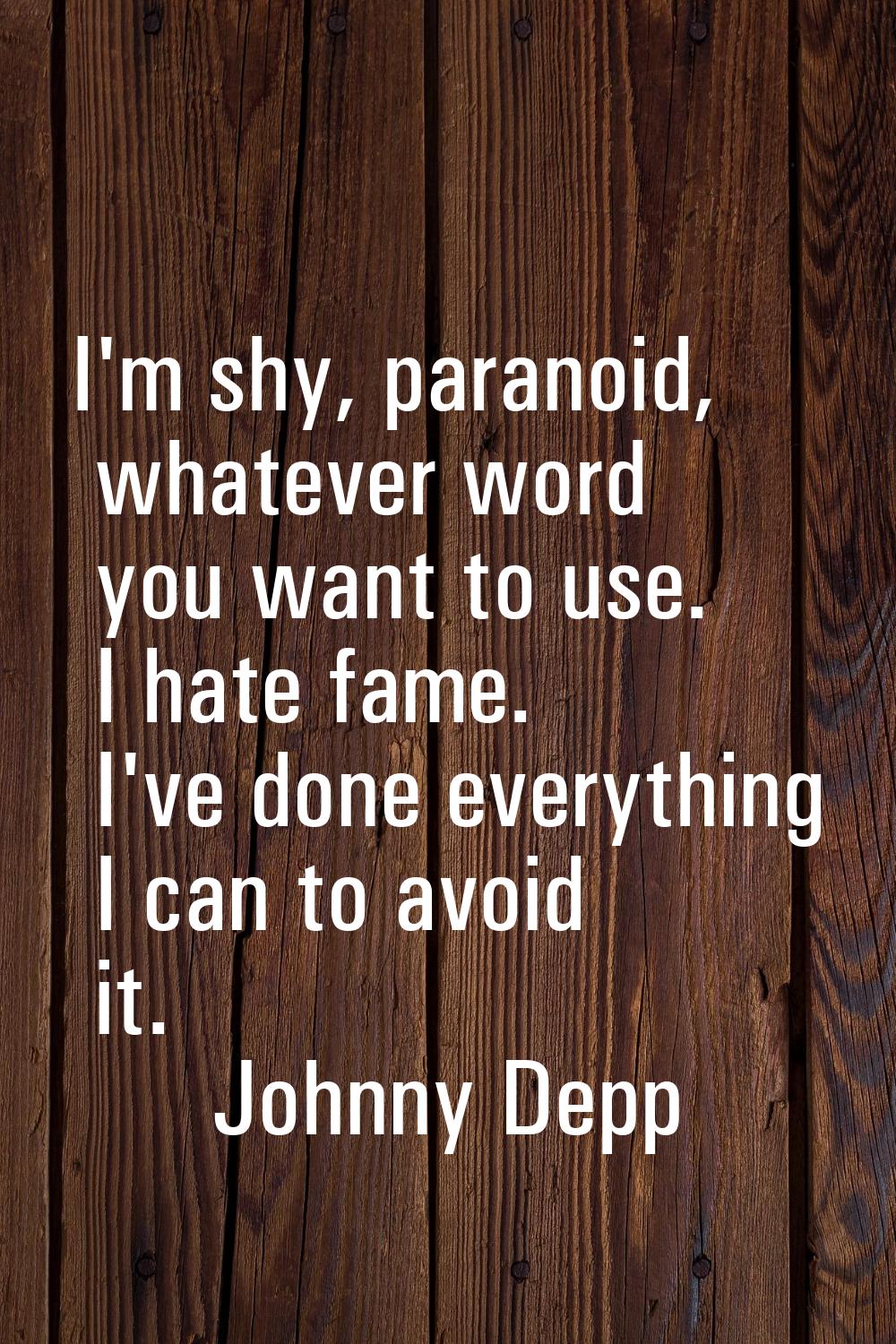 I'm shy, paranoid, whatever word you want to use. I hate fame. I've done everything I can to avoid 