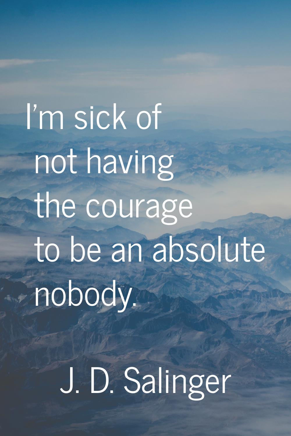 I'm sick of not having the courage to be an absolute nobody.
