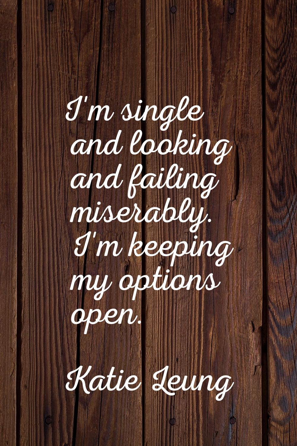 I'm single and looking and failing miserably. I'm keeping my options open.