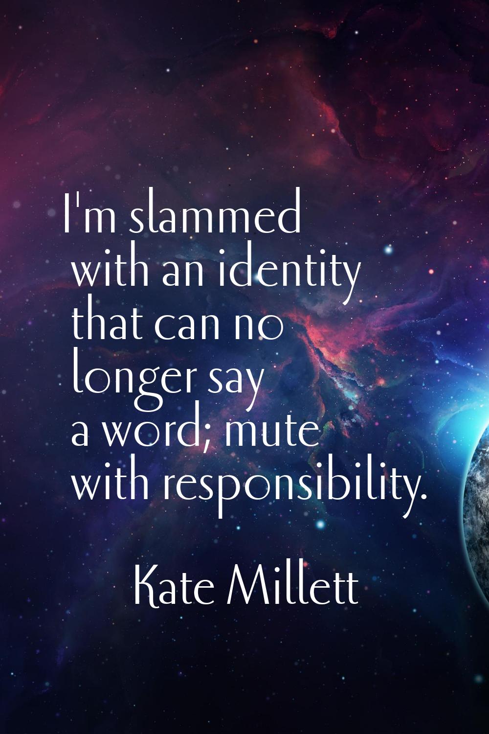 I'm slammed with an identity that can no longer say a word; mute with responsibility.