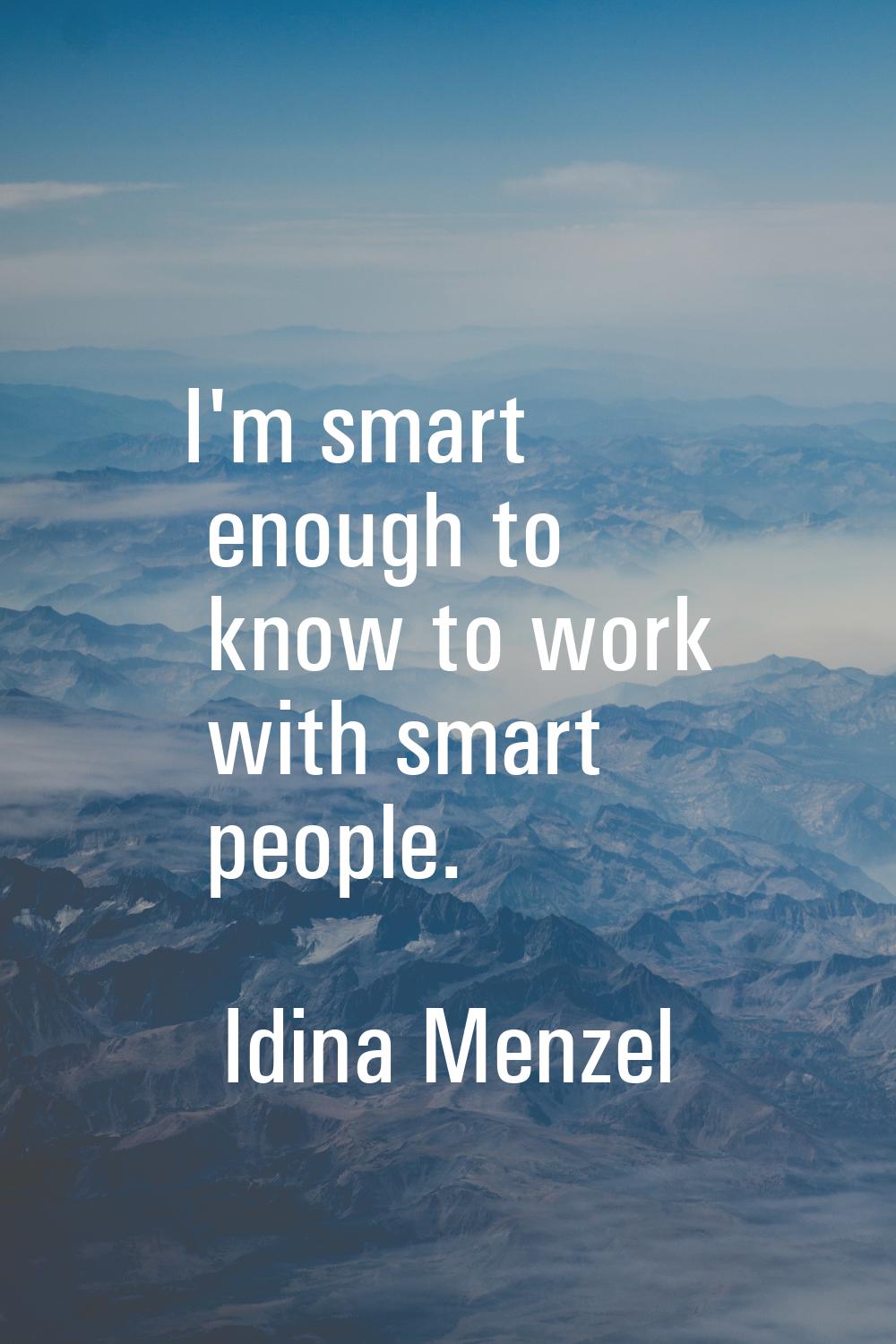 I'm smart enough to know to work with smart people.