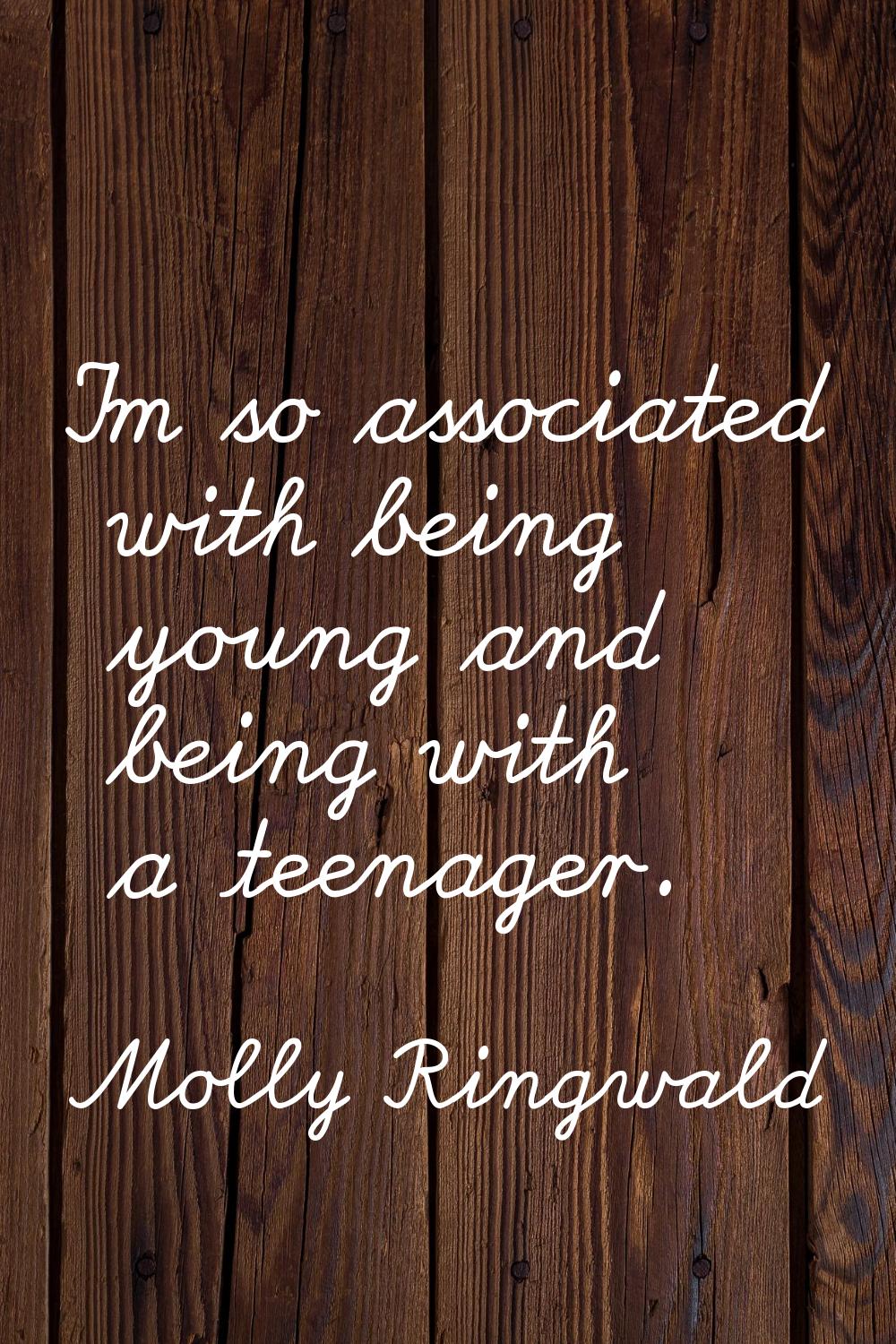 I'm so associated with being young and being with a teenager.