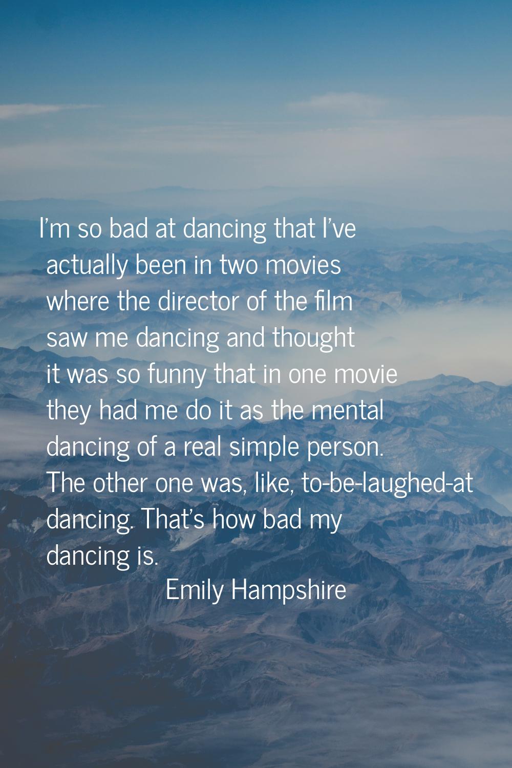 I'm so bad at dancing that I've actually been in two movies where the director of the film saw me d