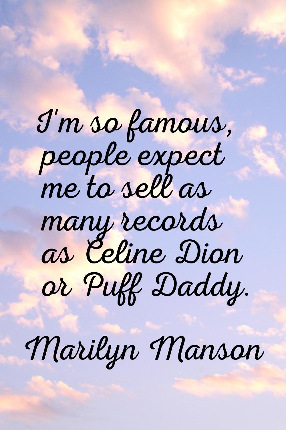 I'm so famous, people expect me to sell as many records as Celine Dion or Puff Daddy.