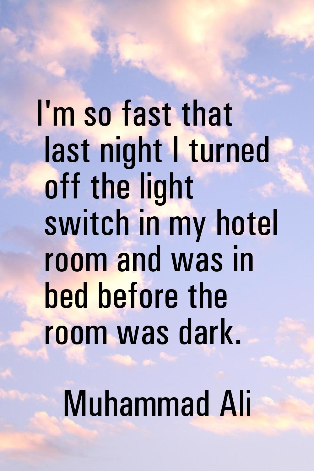 I'm so fast that last night I turned off the light switch in my hotel room and was in bed before th