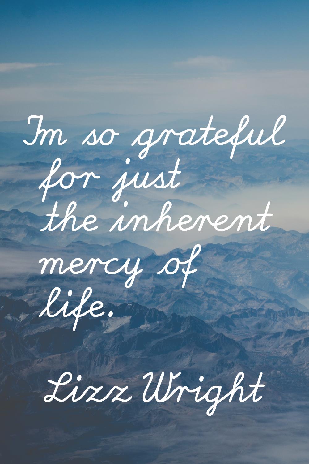 I'm so grateful for just the inherent mercy of life.