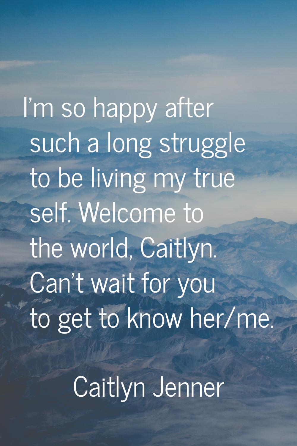 I'm so happy after such a long struggle to be living my true self. Welcome to the world, Caitlyn. C