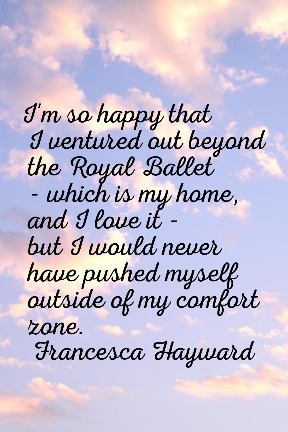I'm so happy that I ventured out beyond the Royal Ballet - which is my home, and I love it - but I 