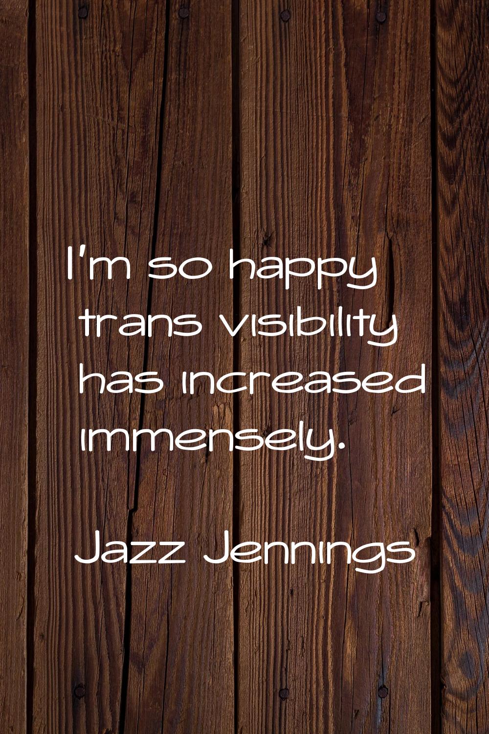 I'm so happy trans visibility has increased immensely.