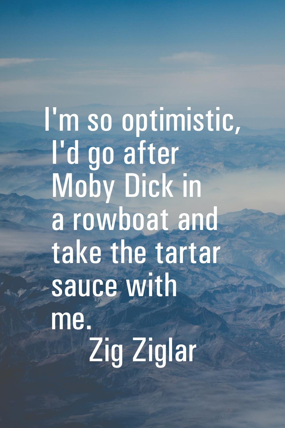 I'm so optimistic, I'd go after Moby Dick in a rowboat and take the tartar sauce with me.